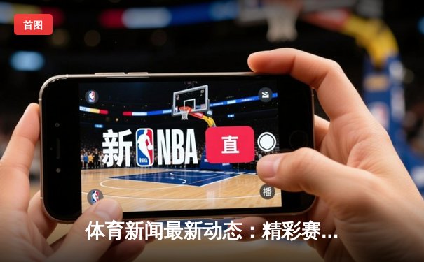 体育新闻最新动态：精彩赛事回顾